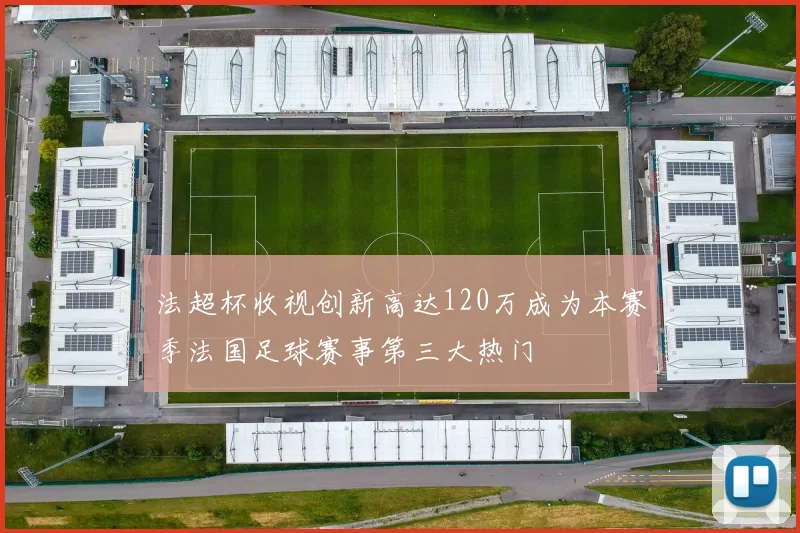 法超杯收视创新高达120万成为本赛季法国足球赛事第三大热门