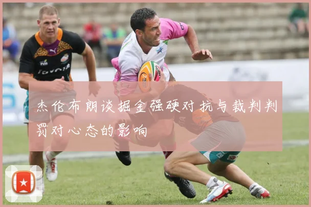 杰伦布朗谈掘金强硬对抗与裁判判罚对心态的影响