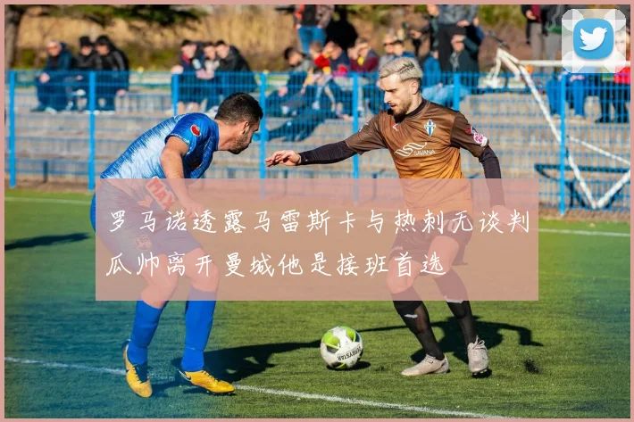 罗马诺透露马雷斯卡与热刺无谈判瓜帅离开曼城他是接班首选