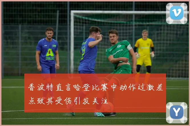 香波特直言哈登比赛中动作过激差点致其受伤引发关注