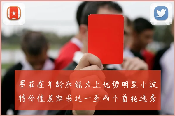 墨菲在年龄和能力上优势明显小波特价值差距或达一至两个首轮选秀权