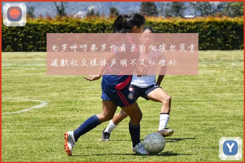 毛罗呼吁弗罗伦肖亲自向埃尔莫索道歉社交媒体声明不足以弥补