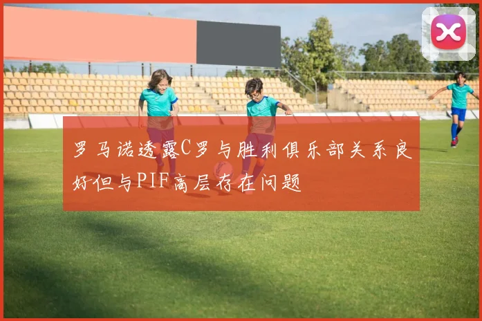 罗马诺透露C罗与胜利俱乐部关系良好但与PIF高层存在问题