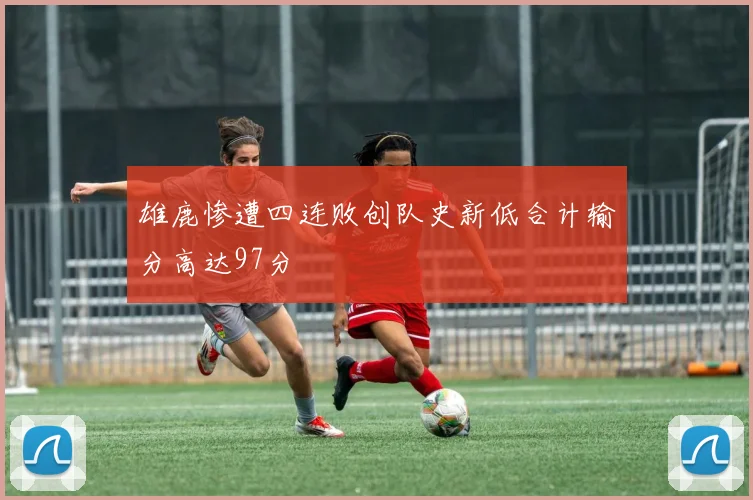 雄鹿惨遭四连败创队史新低合计输分高达97分