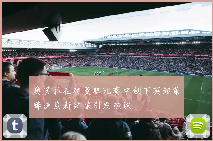 奥苏拉在对曼联比赛中创下英超前锋速度新纪录引发热议