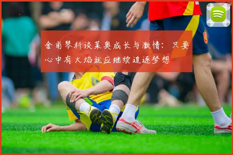 舍甫琴科谈莱奥成长与激情：只要心中有火焰就应继续追逐梦想