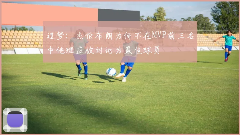 追梦：杰伦布朗为何不在MVP前三名中他理应被讨论为最佳球员