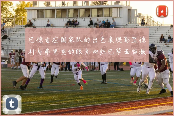 巴德吉在国家队的出色表现彰显德科与弗里克的眼光回归巴萨面临激烈竞争挑战