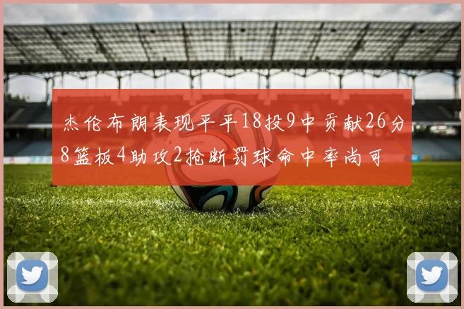 杰伦布朗表现平平18投9中贡献26分8篮板4助攻2抢断罚球命中率尚可