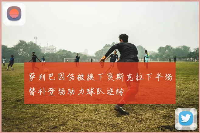 萨利巴因伤被换下莫斯克拉下半场替补登场助力球队逆转