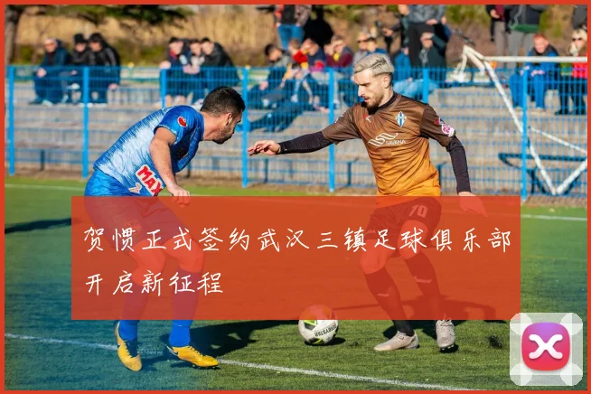 贺惯正式签约武汉三镇足球俱乐部开启新征程