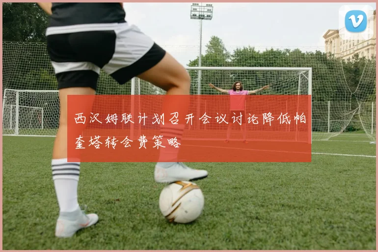 西汉姆联计划召开会议讨论降低帕奎塔转会费策略