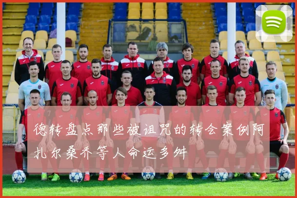 德转盘点那些被诅咒的转会案例阿扎尔桑乔等人命运多舛