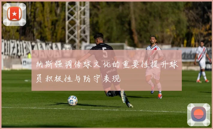 纳斯强调传球文化的重要性提升球员积极性与防守表现