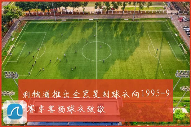 利物浦推出全黑复刻球衣向1995-96赛季客场球衣致敬