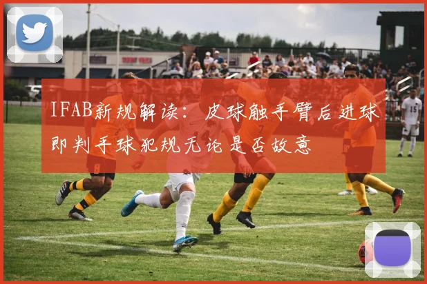 IFAB新规解读：皮球触手臂后进球即判手球犯规无论是否故意