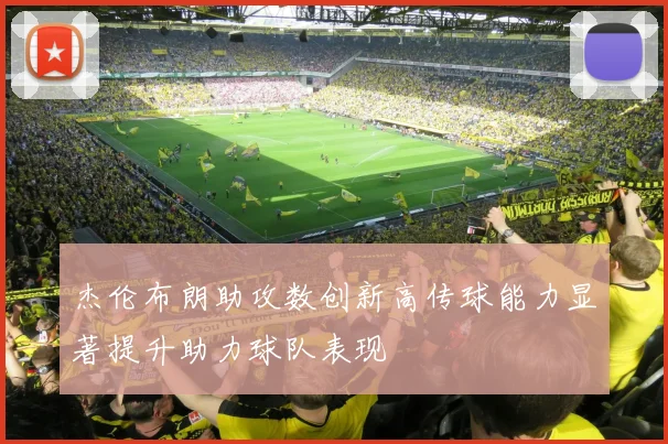 杰伦布朗助攻数创新高传球能力显著提升助力球队表现