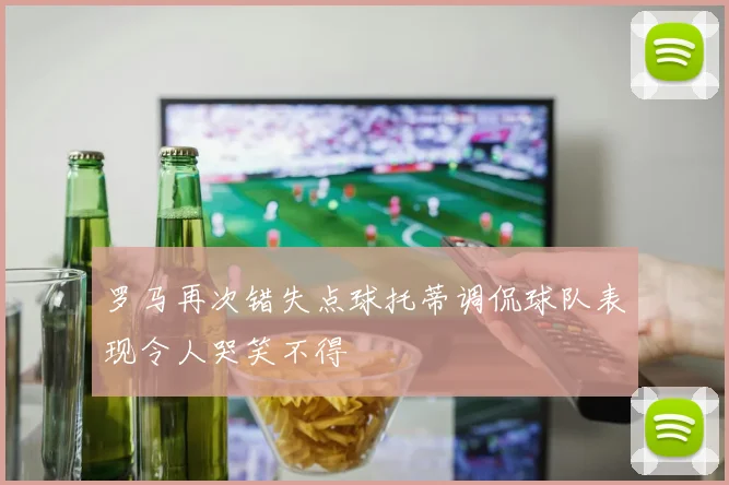 罗马再次错失点球托蒂调侃球队表现令人哭笑不得