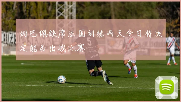 姆巴佩缺席法国训练两天今日将决定能否出战比赛