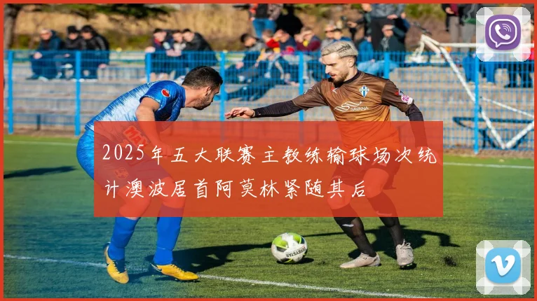 2025年五大联赛主教练输球场次统计澳波居首阿莫林紧随其后