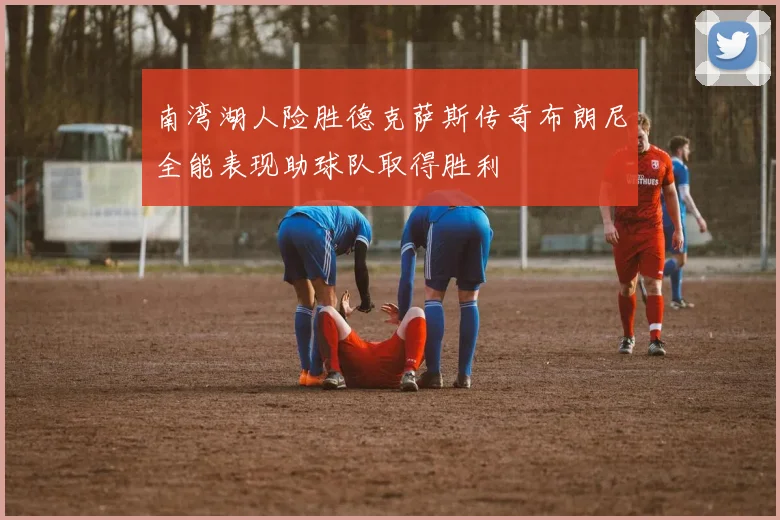 南湾湖人险胜德克萨斯传奇布朗尼全能表现助球队取得胜利