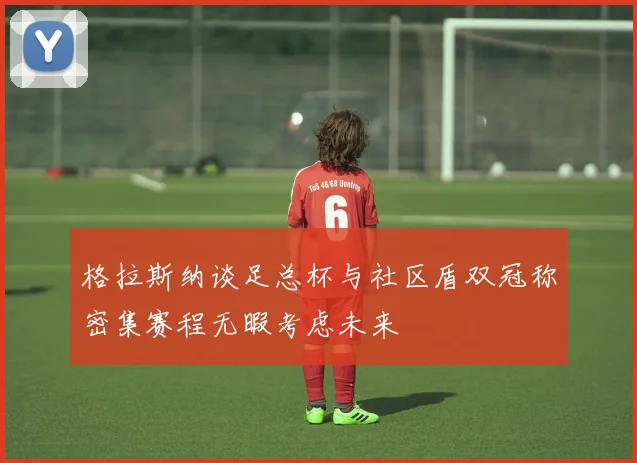 格拉斯纳谈足总杯与社区盾双冠称密集赛程无暇考虑未来