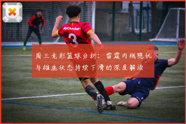 周三竞彩篮球分析：雷霆内线隐忧与雄鹿状态持续下滑的深度解读
