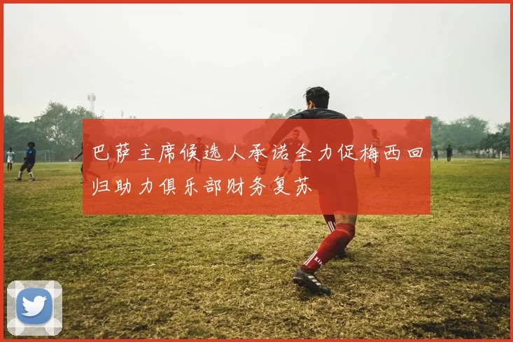 巴萨主席候选人承诺全力促梅西回归助力俱乐部财务复苏