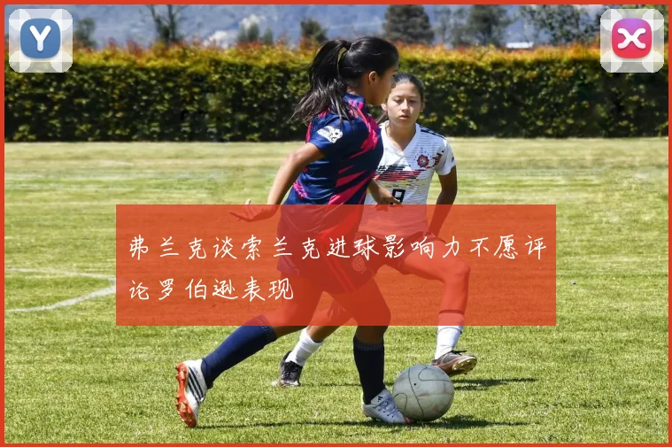 弗兰克谈索兰克进球影响力不愿评论罗伯逊表现