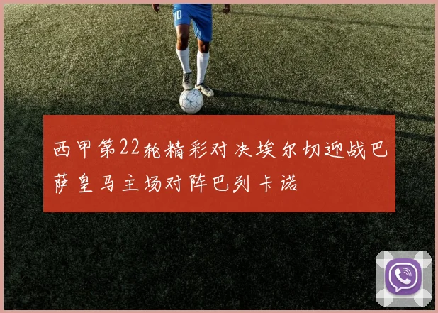 西甲第22轮精彩对决埃尔切迎战巴萨皇马主场对阵巴列卡诺