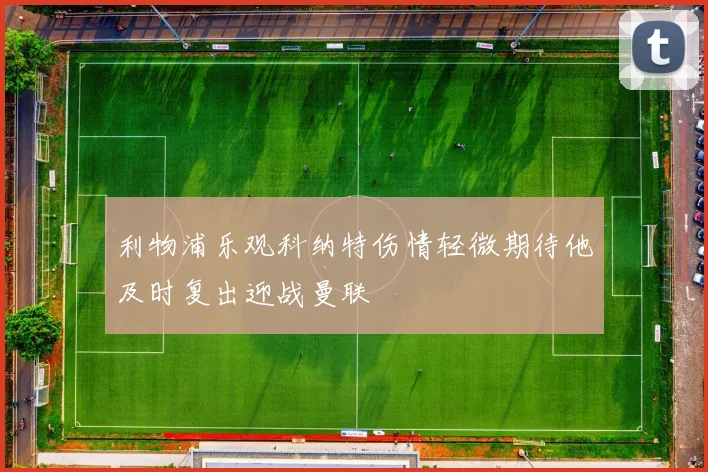 利物浦乐观科纳特伤情轻微期待他及时复出迎战曼联