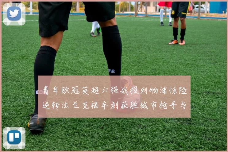青年欧冠英超六强战报利物浦惊险逆转法兰克福车刺获胜城市枪手与喜鹊失利