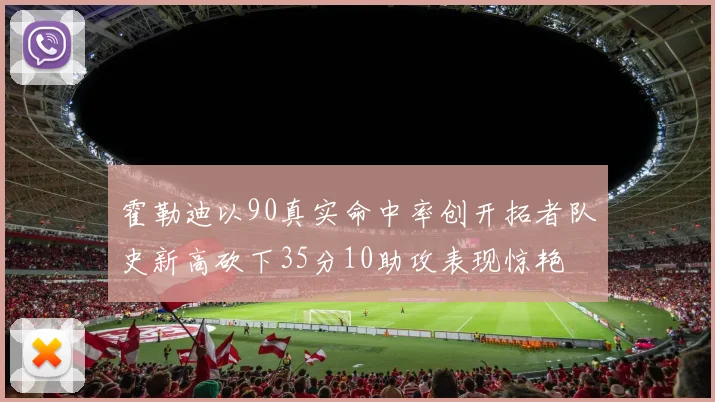 霍勒迪以90真实命中率创开拓者队史新高砍下35分10助攻表现惊艳