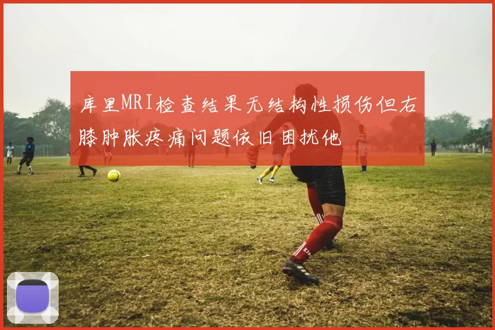 库里MRI检查结果无结构性损伤但右膝肿胀疼痛问题依旧困扰他