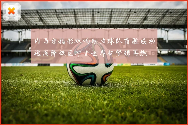 内马尔精彩双响助力球队首胜成功逃离降级区冲击世界杯梦想再燃