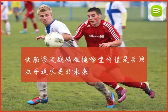 快船惨淡战绩难掩哈登价值是否该放手追求更好未来