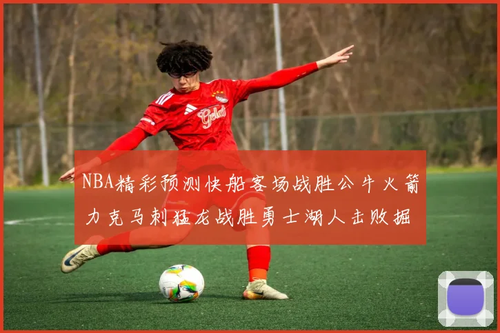 NBA精彩预测快船客场战胜公牛火箭力克马刺猛龙战胜勇士湖人击败掘金