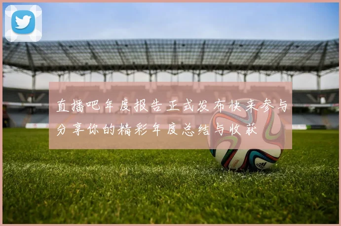直播吧年度报告正式发布快来参与分享你的精彩年度总结与收获