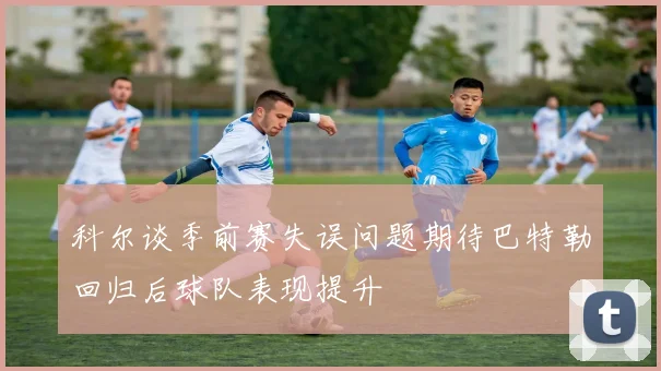 科尔谈季前赛失误问题期待巴特勒回归后球队表现提升