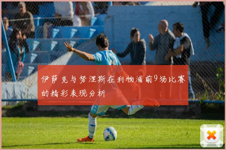 伊萨克与努涅斯在利物浦前9场比赛的精彩表现分析