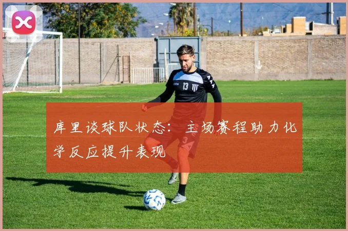 库里谈球队状态：主场赛程助力化学反应提升表现