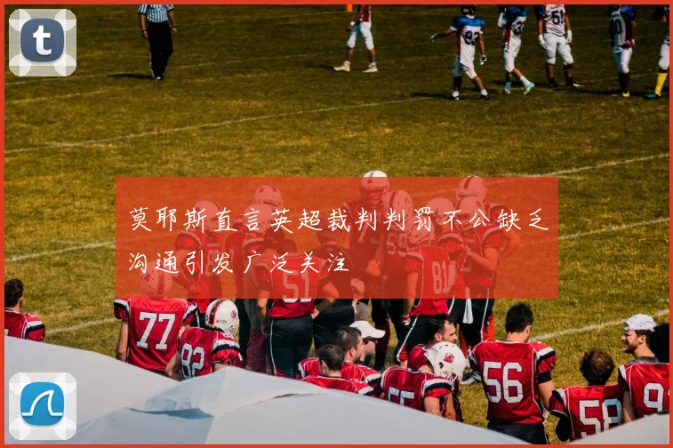 莫耶斯直言英超裁判判罚不公缺乏沟通引发广泛关注