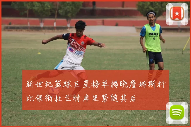 新世纪篮球巨星榜单揭晓詹姆斯科比领衔杜兰特库里紧随其后