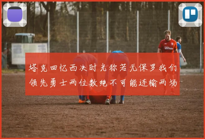 塔克回忆西决时光称若无保罗我们领先勇士两位数绝不可能连输两场