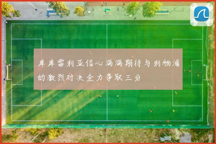 库库雷利亚信心满满期待与利物浦的激烈对决全力争取三分