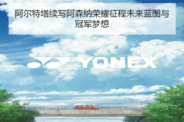 阿尔特塔续写阿森纳荣耀征程未来蓝图与冠军梦想（hth）